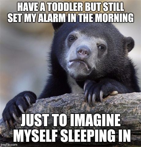 Confession Bear | HAVE A TODDLER BUT STILL SET MY ALARM IN THE MORNING; JUST TO IMAGINE MYSELF SLEEPING IN | image tagged in memes,confession bear | made w/ Imgflip meme maker