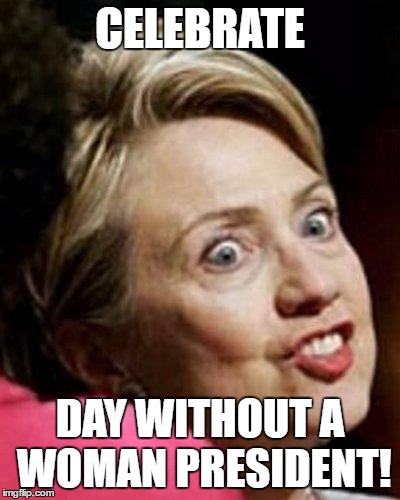 Hillary Clinton Fish | CELEBRATE; DAY WITHOUT A WOMAN PRESIDENT! | image tagged in hillary clinton fish | made w/ Imgflip meme maker