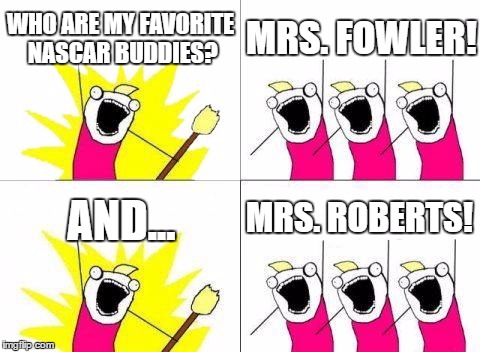 What Do We Want Meme | WHO ARE MY FAVORITE NASCAR BUDDIES? MRS. FOWLER! MRS. ROBERTS! AND... | image tagged in memes,what do we want | made w/ Imgflip meme maker