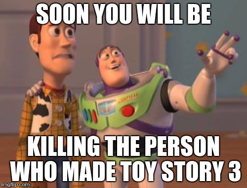 X, X Everywhere | SOON YOU WILL BE; KILLING THE PERSON WHO MADE TOY STORY 3 | image tagged in memes,x x everywhere | made w/ Imgflip meme maker