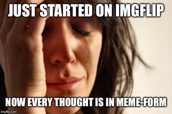 First World Problems Meme | JUST STARTED ON IMGFLIP NOW EVERY THOUGHT IS IN MEME-FORM | image tagged in memes,first world problems | made w/ Imgflip meme maker