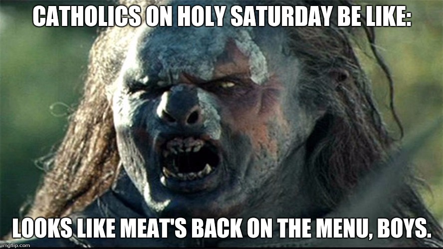 Thank God it's Saturday | CATHOLICS ON HOLY SATURDAY BE LIKE:; LOOKS LIKE MEAT'S BACK ON THE MENU, BOYS. | image tagged in catholics,good friday,looks like meat's back on the menu boys | made w/ Imgflip meme maker