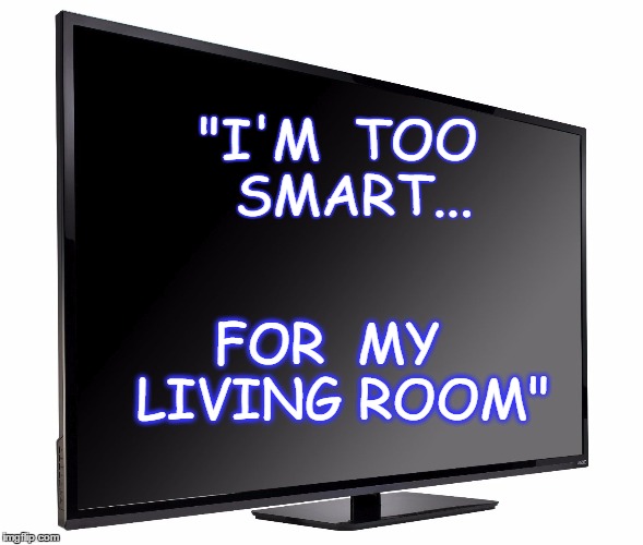 Television TV | "I'M  TOO  SMART... FOR  MY  LIVING ROOM" | image tagged in television tv | made w/ Imgflip meme maker