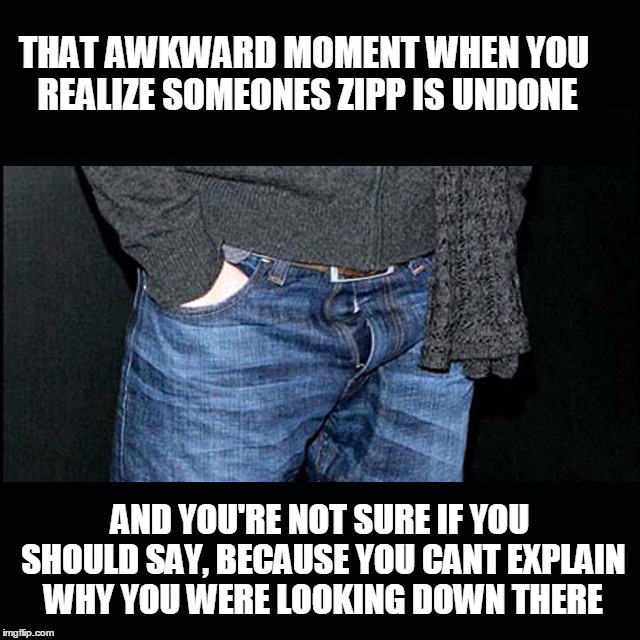 zipper fail | THAT AWKWARD MOMENT WHEN YOU REALIZE SOMEONES ZIPP IS UNDONE; AND YOU'RE NOT SURE IF YOU SHOULD SAY, BECAUSE YOU CANT EXPLAIN WHY YOU WERE LOOKING DOWN THERE | image tagged in that awkward moment | made w/ Imgflip meme maker