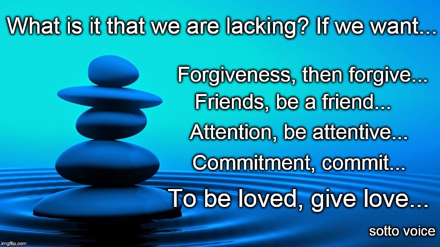 What is it that we are lacking? If we want... Forgiveness, then forgive... Friends, be a friend... Attention, be attentive... Commitment, commit... To be loved, give love... sotto voice | image tagged in pile | made w/ Imgflip meme maker