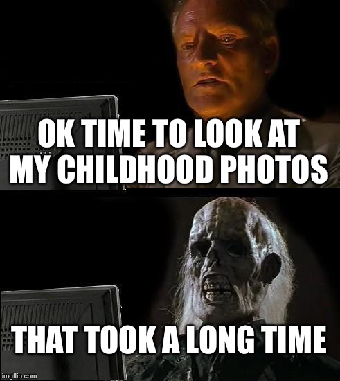 I'll Just Wait Here | OK TIME TO LOOK AT MY CHILDHOOD PHOTOS; THAT TOOK A LONG TIME | image tagged in memes,ill just wait here | made w/ Imgflip meme maker