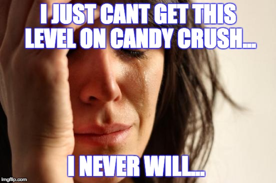 First World Problems Meme | I JUST CANT GET THIS LEVEL ON CANDY CRUSH... I NEVER WILL... | image tagged in memes,first world problems | made w/ Imgflip meme maker