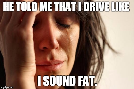 First World Problems Meme | HE TOLD ME THAT I DRIVE LIKE; I SOUND FAT. | image tagged in memes,first world problems | made w/ Imgflip meme maker