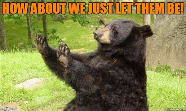No Bear Blank | HOW ABOUT WE JUST LET THEM BE! | image tagged in no bear blank | made w/ Imgflip meme maker
