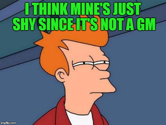 Futurama Fry Meme | I THINK MINE'S JUST SHY SINCE IT'S NOT A GM | image tagged in memes,futurama fry | made w/ Imgflip meme maker