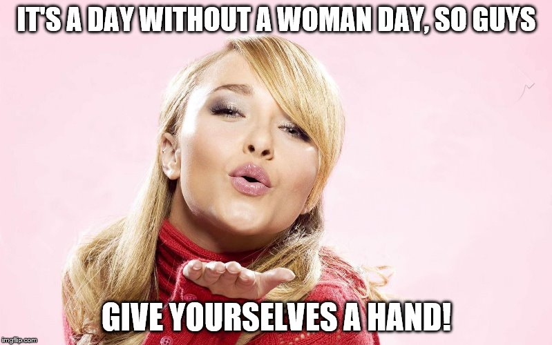 hayden blow kiss | IT'S A DAY WITHOUT A WOMAN DAY, SO GUYS; GIVE YOURSELVES A HAND! | image tagged in hayden blow kiss | made w/ Imgflip meme maker