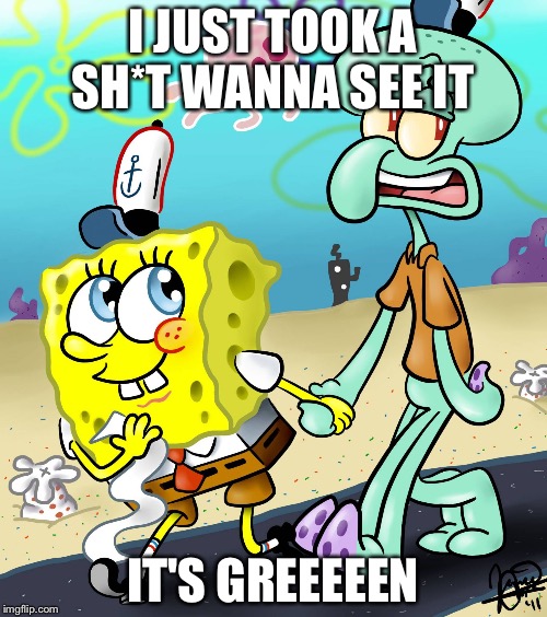 Sponge Bob Squidwar | I JUST TOOK A SH*T WANNA SEE IT; IT'S GREEEEEN | image tagged in sponge bob squidwar | made w/ Imgflip meme maker