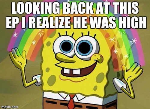 Imagination Spongebob Meme | LOOKING BACK AT THIS EP I REALIZE HE WAS HIGH | image tagged in memes,imagination spongebob | made w/ Imgflip meme maker
