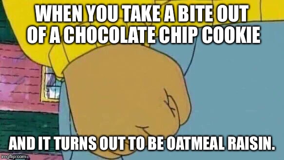Arthur Fist | WHEN YOU TAKE A BITE OUT OF A CHOCOLATE CHIP COOKIE; AND IT TURNS OUT TO BE OATMEAL RAISIN. | image tagged in memes,arthur fist | made w/ Imgflip meme maker