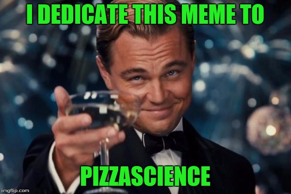 Leonardo Dicaprio Cheers Meme | I DEDICATE THIS MEME TO PIZZASCIENCE | image tagged in memes,leonardo dicaprio cheers | made w/ Imgflip meme maker