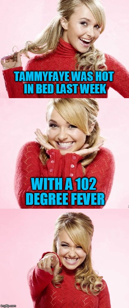 Never been so sick in my life!!! | TAMMYFAYE WAS HOT IN BED LAST WEEK; WITH A 102 DEGREE FEVER | image tagged in hayden red pun | made w/ Imgflip meme maker
