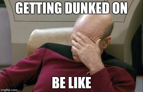 Captain Picard Facepalm | GETTING DUNKED ON; BE LIKE | image tagged in memes,captain picard facepalm | made w/ Imgflip meme maker