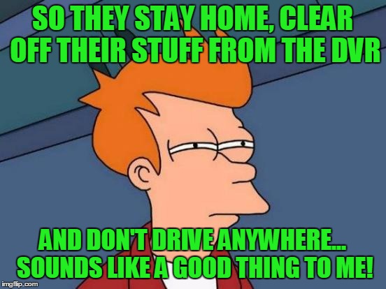 Futurama Fry Meme | SO THEY STAY HOME, CLEAR OFF THEIR STUFF FROM THE DVR AND DON'T DRIVE ANYWHERE... SOUNDS LIKE A GOOD THING TO ME! | image tagged in memes,futurama fry | made w/ Imgflip meme maker