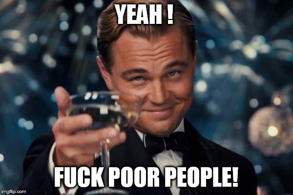 Leonardo Dicaprio Cheers Meme | YEAH
! F**K POOR PEOPLE! | image tagged in memes,leonardo dicaprio cheers | made w/ Imgflip meme maker