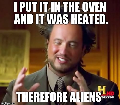 Ancient Aliens | I PUT IT IN THE OVEN AND IT WAS HEATED. THEREFORE ALIENS | image tagged in memes,ancient aliens | made w/ Imgflip meme maker