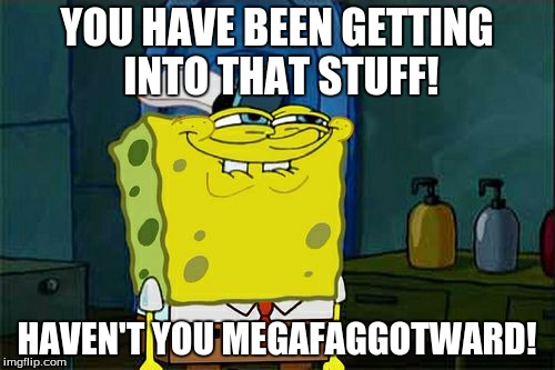 Don't You Squidward Meme | YOU HAVE BEEN GETTING INTO THAT STUFF! HAVEN'T YOU MEGAF*GGOTWARD! | image tagged in memes,dont you squidward | made w/ Imgflip meme maker