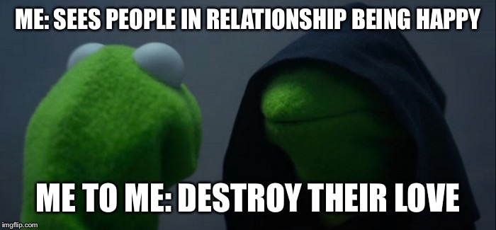 Evil Kermit Meme | ME: SEES PEOPLE IN RELATIONSHIP BEING HAPPY; ME TO ME: DESTROY THEIR LOVE | image tagged in evil kermit | made w/ Imgflip meme maker