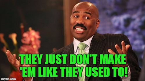 Steve Harvey Meme | THEY JUST DON'T MAKE 'EM LIKE THEY USED TO! | image tagged in memes,steve harvey | made w/ Imgflip meme maker