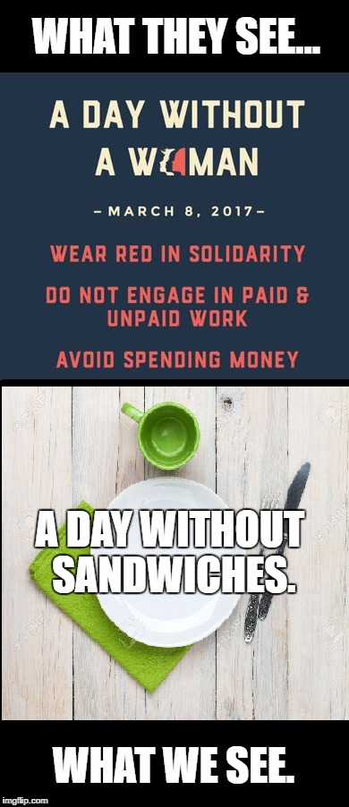 A day without sandwiches | WHAT THEY SEE... A DAY WITHOUT SANDWICHES. WHAT WE SEE. | image tagged in memes,funny,retarded liberal protesters,a day without women | made w/ Imgflip meme maker