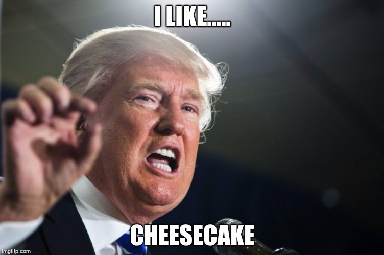 donald trump | I LIKE..... CHEESECAKE | image tagged in donald trump | made w/ Imgflip meme maker
