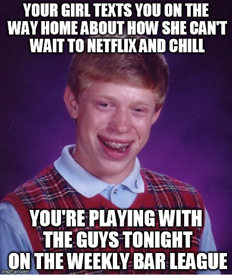 Bad Luck Brian Meme | YOUR GIRL TEXTS YOU ON THE WAY HOME ABOUT HOW SHE CAN'T WAIT TO NETFLIX AND CHILL; YOU'RE PLAYING WITH THE GUYS TONIGHT ON THE WEEKLY BAR LEAGUE | image tagged in memes,bad luck brian | made w/ Imgflip meme maker