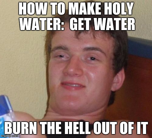 10 Guy Meme | HOW TO MAKE HOLY WATER:

GET WATER; BURN THE HELL OUT OF IT | image tagged in memes,10 guy | made w/ Imgflip meme maker