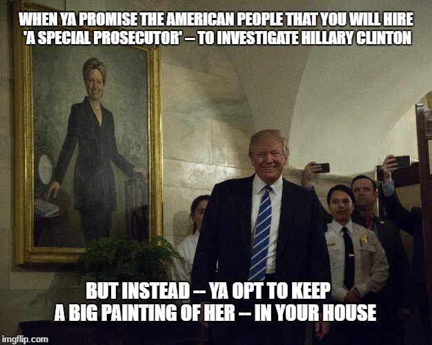 WHEN YA PROMISE THE AMERICAN PEOPLE THAT YOU WILL HIRE  'A SPECIAL PROSECUTOR' -- TO INVESTIGATE HILLARY CLINTON; BUT INSTEAD -- YA OPT TO KEEP     A BIG PAINTING OF HER -- IN YOUR HOUSE | image tagged in donald trump,trump,donald trump approves | made w/ Imgflip meme maker