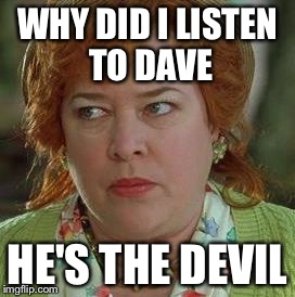 waterboy mom | WHY DID I LISTEN TO DAVE; HE'S THE DEVIL | image tagged in waterboy mom | made w/ Imgflip meme maker