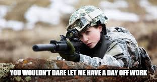 Be Glad I Go To Work | YOU WOULDN'T DARE LET ME HAVE A DAY OFF WORK | image tagged in women in combat,strong women,angry woman,liberal vs conservative,gender equality,a day without women | made w/ Imgflip meme maker