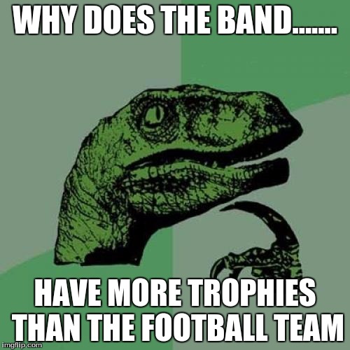Philosoraptor | WHY DOES THE BAND....... HAVE MORE TROPHIES THAN THE FOOTBALL TEAM | image tagged in memes,philosoraptor | made w/ Imgflip meme maker