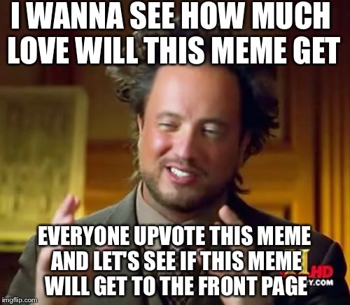 Ancient Aliens Meme | I WANNA SEE HOW MUCH LOVE WILL THIS MEME GET; EVERYONE UPVOTE THIS MEME AND LET'S SEE IF THIS MEME WILL GET TO THE FRONT PAGE | image tagged in memes,ancient aliens | made w/ Imgflip meme maker
