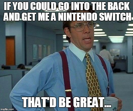 Get Me a Switch - That'd Be Great | IF YOU COULD GO INTO THE BACK AND GET ME A NINTENDO SWITCH; THAT'D BE GREAT... | image tagged in memes,that would be great,nintendo switch | made w/ Imgflip meme maker