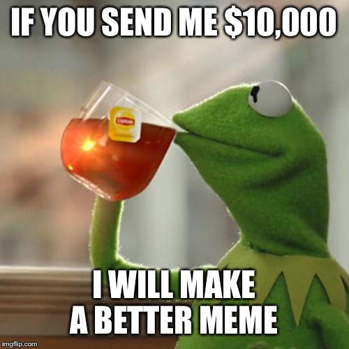 But That's None Of My Business | IF YOU SEND ME $10,000; I WILL MAKE A BETTER MEME | image tagged in memes,but thats none of my business,kermit the frog | made w/ Imgflip meme maker