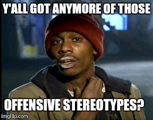 Y'all Got Any More Of That Meme | Y'ALL GOT ANYMORE OF THOSE OFFENSIVE STEREOTYPES? | image tagged in memes,yall got any more of | made w/ Imgflip meme maker