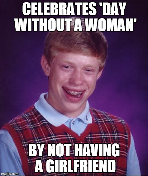 Too bad it's every day for Brian... | CELEBRATES 'DAY WITHOUT A WOMAN'; BY NOT HAVING A GIRLFRIEND | image tagged in memes,bad luck brian,international women's day | made w/ Imgflip meme maker