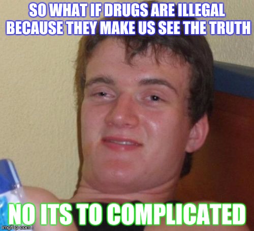 10 Guy | SO WHAT IF DRUGS ARE ILLEGAL BECAUSE THEY MAKE US SEE THE TRUTH; NO ITS TO COMPLICATED | image tagged in memes,10 guy | made w/ Imgflip meme maker