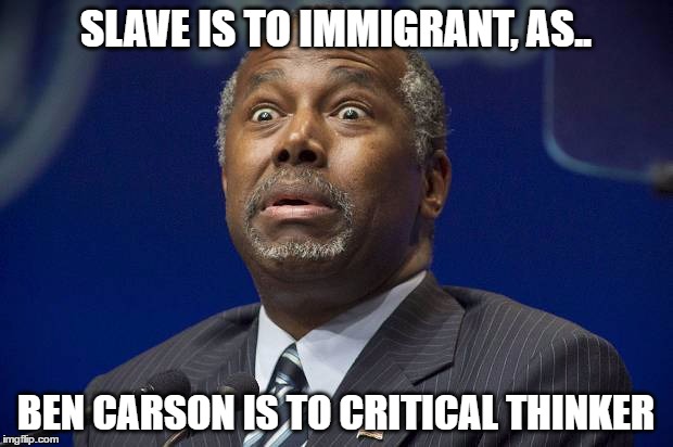 SLAVE IS TO IMMIGRANT, AS.. BEN CARSON IS TO CRITICAL THINKER | image tagged in ben carson,donald trump | made w/ Imgflip meme maker