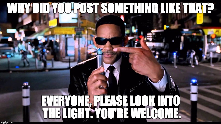 WHY DID YOU POST SOMETHING LIKE THAT? EVERYONE, PLEASE LOOK INTO THE LIGHT. YOU'RE WELCOME. | image tagged in men in black,men in black meme,will smith | made w/ Imgflip meme maker