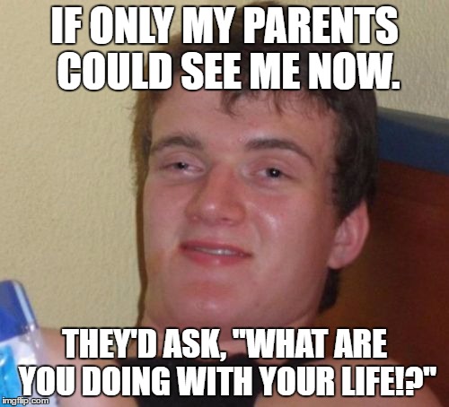 What life? | IF ONLY MY PARENTS COULD SEE ME NOW. THEY'D ASK, "WHAT ARE YOU DOING WITH YOUR LIFE!?" | image tagged in memes,10 guy | made w/ Imgflip meme maker