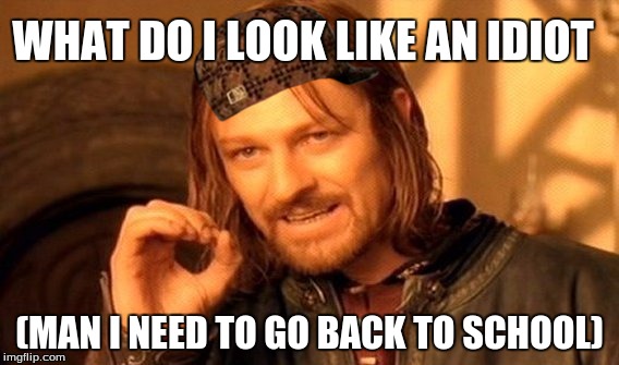 One Does Not Simply Meme | WHAT DO I LOOK LIKE AN IDIOT; (MAN I NEED TO GO BACK TO SCHOOL) | image tagged in memes,one does not simply,scumbag | made w/ Imgflip meme maker