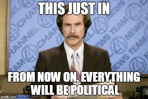 Ron Burgundy | THIS JUST IN; FROM NOW ON, EVERYTHING WILL BE POLITICAL | image tagged in memes,ron burgundy | made w/ Imgflip meme maker