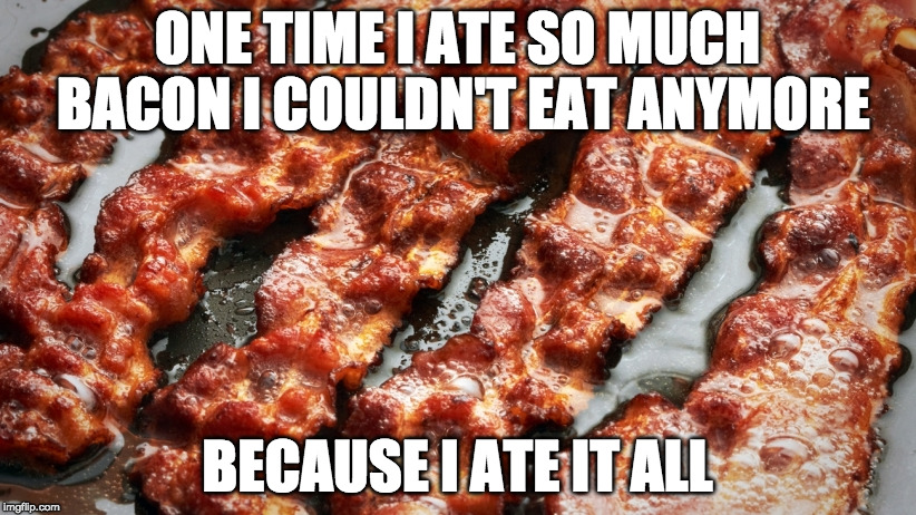 True story. | ONE TIME I ATE SO MUCH BACON I COULDN'T EAT ANYMORE; BECAUSE I ATE IT ALL | image tagged in bacon,ate so much,never give up | made w/ Imgflip meme maker
