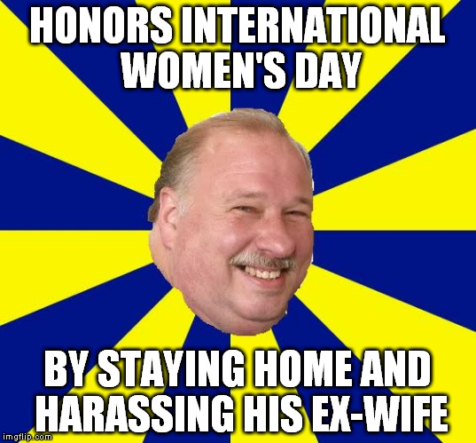 Mark Halburn | HONORS INTERNATIONAL WOMEN'S DAY; BY STAYING HOME AND HARASSING HIS EX-WIFE | image tagged in mark halburn | made w/ Imgflip meme maker