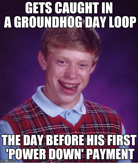 Bad Luck Brian Meme | GETS CAUGHT IN A GROUNDHOG DAY LOOP; THE DAY BEFORE HIS FIRST 'POWER DOWN' PAYMENT | image tagged in memes,bad luck brian | made w/ Imgflip meme maker