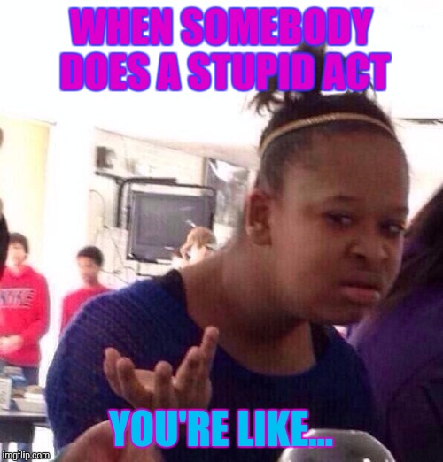 Stupid act | WHEN SOMEBODY DOES A STUPID ACT; YOU'RE LIKE... | image tagged in memes,black girl wat | made w/ Imgflip meme maker
